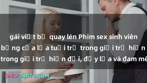 gái việt bị quay lén Phim sex sinh viên: Câu chuyện nóng bỏng của lứa tuổi trẻ trong giới trẻ hiện đại, đầy lửa và đam mê