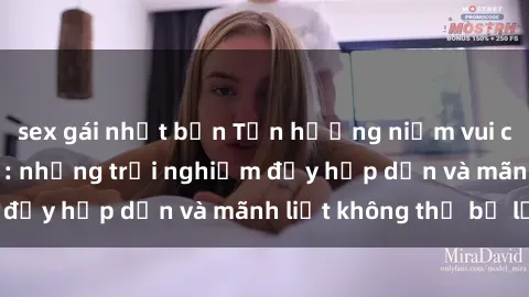 sex gái nhật bản Tận hưởng niềm vui của sex với gái trẻ: những trải nghiệm đầy hấp dẫn và mãnh liệt không thể bỏ lỡ