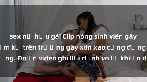 sex nữ hầu gái Clip nóng sinh viên gây sốc: Hành động cấm kỵ trên trường gây xôn xao cộng đồng. Đoạn video ghi lại cảnh vô lễ khiến dư luận bức xúc.