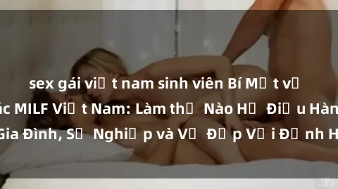 sex gái việt nam sinh viên Bí Mật về Cuộc Sống Của Các MILF Việt Nam: Làm thế Nào Họ Điều Hành Gia Đình, Sự Nghiệp và Vẻ Đẹp Với Định Hình Văn Hóa Đương Đại