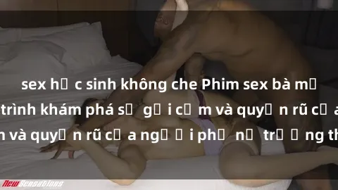 sex học sinh không che Phim sex bà mẹ nóng bỏng: Hành trình khám phá sự gợi cảm và quyến rũ của người phụ nữ trưởng thành.