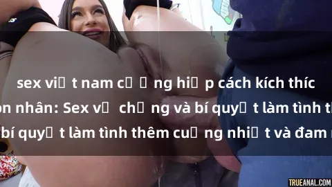 sex việt nam cưỡng hiếp cách kích thích đam mê trong hôn nhân: Sex vợ chồng và bí quyết làm tình thêm cuồng nhiệt và đam mê