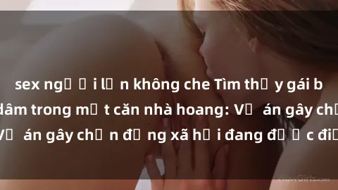 sex người lớn không che Tìm thấy gái bị trói và bị hiếp dâm trong một căn nhà hoang: Vụ án gây chấn động xã hội đang được điều tra vào.