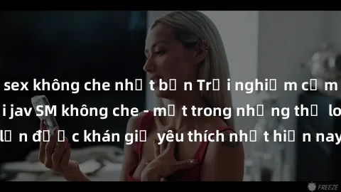 sex không che nhật bản Trải nghiệm cảm xúc thăng hoa với jav SM không che - một trong những thể loại phim người lớn được khán giả yêu thích nhất hiện nay. Đảm bảo đem lại sự hấp dẫn, kích thích tối đa