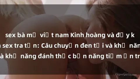 sex bà mẹ việt nam Kinh hoàng và đầy kích thích với phim sex tra tấn: Câu chuyện đen tối và khả năng đánh thức bản năng tiềm ẩn trong con người