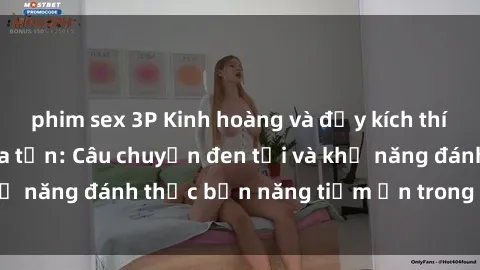 phim sex 3P Kinh hoàng và đầy kích thích với phim sex tra tấn: Câu chuyện đen tối và khả năng đánh thức bản năng tiềm ẩn trong con người