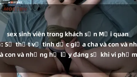 sex sinh viên trong khách sạn Mối quan hệ giữa cha và con: Sự thật về tình dục giữa cha và con và những hệ lụy đáng sợ khi vi phạm luật pháp.