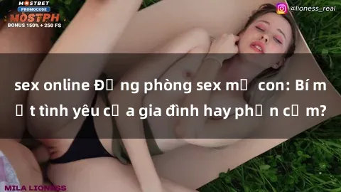 sex online Động phòng sex mẹ con: Bí mật tình yêu của gia đình hay phản cảm?