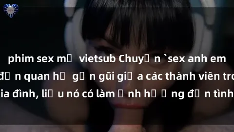 phim sex mỹ vietsub Chuyện `sex anh em ruột` - Đề cập đến quan hệ gần gũi giữa các thành viên trong gia đình, liệu nó có làm ảnh hưởng đến tình cảm gia đình hay không?