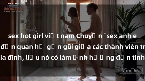 sex hot girl việt nam Chuyện `sex anh em ruột` - Đề cập đến quan hệ gần gũi giữa các thành viên trong gia đình, liệu nó có làm ảnh hưởng đến tình cảm gia đình hay không?