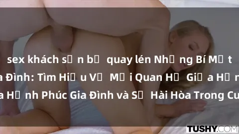 sex khách sạn bị quay lén Những Bí Mật trong Tình Dục Gia Đình: Tìm Hiểu Về Mối Quan Hệ Giữa Hạnh Phúc Gia Đình và Sự Hài Hòa Trong Cuộc Sống Tình Dục