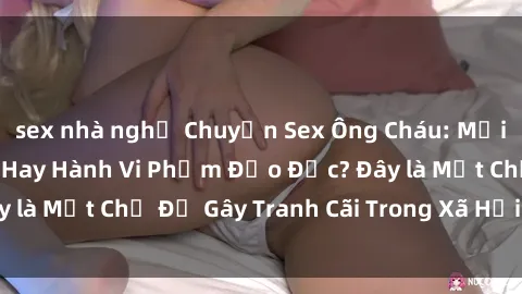 sex nhà nghỉ Chuyện Sex Ông Cháu: Mối Quan Hệ Gia Đình Hay Hành Vi Phạm Đạo Đức? Đây là Một Chủ Đề Gây Tranh Cãi Trong Xã Hội Hiện Nay.