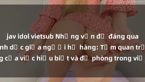 jav idol vietsub Những vấn đề đáng quan tâm về quan hệ tình dục giữa người họ hàng: Tầm quan trọng của việc hiểu biết và đề phòng trong việc tiếp xúc trong gia đình.