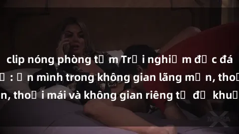 clip nóng phòng tắm Trải nghiệm độc đáo tại sex nhà nghỉ: ẩn mình trong không gian lãng mạn, thoải mái và không gian riêng tư để khuấy động tình ái.