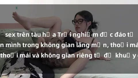 sex trên tàu hỏa Trải nghiệm độc đáo tại sex nhà nghỉ: ẩn mình trong không gian lãng mạn, thoải mái và không gian riêng tư để khuấy động tình ái.