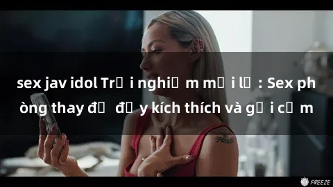 sex jav idol Trải nghiệm mới lạ: Sex phòng thay đồ đầy kích thích và gợi cảm