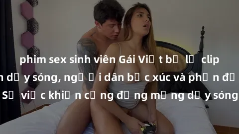 phim sex sinh viên Gái Việt bị lộ clip sex khiến dư luận dậy sóng, người dân bức xúc và phản đối gay gắt. Sự việc khiến cộng đồng mạng dậy sóng và yêu cầu xử lý nghiêm ngặt.