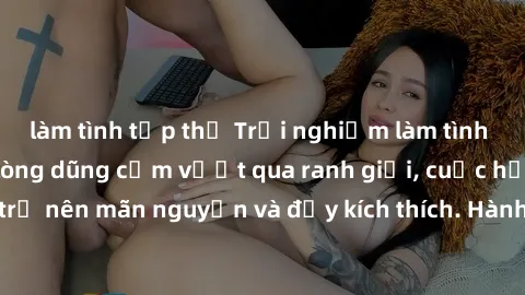 làm tình tập thể Trải nghiệm làm tình ngoài đường: Khi lòng dũng cảm vượt qua ranh giới, cuộc hẹn nơi công cộng trở nên mãn nguyện và đầy kích thích. Hành vi nguy hiểm, nhưng cũng tạo nên cảm giác mới