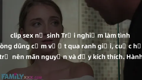 clip sex nữ sinh Trải nghiệm làm tình ngoài đường: Khi lòng dũng cảm vượt qua ranh giới, cuộc hẹn nơi công cộng trở nên mãn nguyện và đầy kích thích. Hành vi nguy hiểm, nhưng cũng tạo nên cảm giác mới