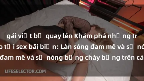 gái việt bị quay lén Khám phá những trải nghiệm độc đáo tại sex bãi biển: Làn sóng đam mê và sự nóng bỏng cháy bỏng trên cát trắng