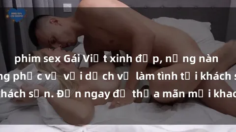 phim sex Gái Việt xinh đẹp, nồng nàn tình cảm, sẵn sàng phục vụ với dịch vụ làm tình tại khách sạn. Đến ngay để thỏa mãn mọi khao khát của bạn!