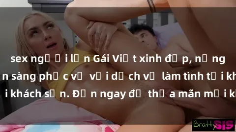 sex người lớn Gái Việt xinh đẹp, nồng nàn tình cảm, sẵn sàng phục vụ với dịch vụ làm tình tại khách sạn. Đến ngay để thỏa mãn mọi khao khát của bạn!