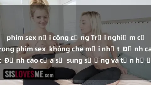 phim sex nơi công cộng Trải nghiệm cực kỳ nóng bỏng trong phim sex  không che mới nhất  Đỉnh cao của sự sung sướng và tận hưởng chân thật