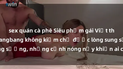 sex quán cà phê Siêu phẩm gái Việt tham gia trong buổi gangbang không kiềm chế được lòng sung sướng, những cảnh nóng nảy khiến ai cũng phải mãn nhãn