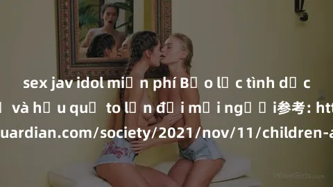 sex jav idol miễn phí Bạo lực tình dục trong nhóm: nguy cơ và hậu quả to lớn đối mọi người参考: https://www.theguardian.com/society/2021/nov/11/children-as-young-as-four-are-being-sexually-abused-by-gro