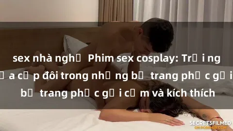 sex nhà nghỉ Phim sex cosplay: Trải nghiệm tuyệt vời của cặp đôi trong những bộ trang phục gợi cảm và kích thích