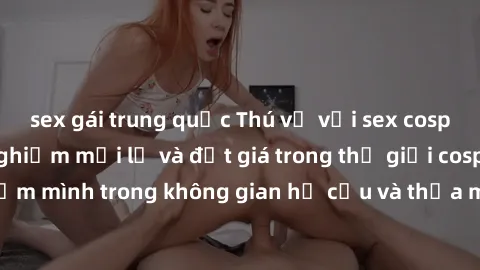 sex gái trung quốc Thú vị với sex cosplay anime: Trải nghiệm mới lạ và đắt giá trong thế giới cosplay! Đắm mình trong không gian hư cấu và thỏa mãn niềm đam mê của bạn!