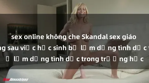sex online không che Skandal sex giáo viên: Sự thật đằng sau việc học sinh bị lạm dụng tình dục trong trường học