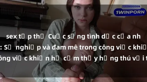 sex tập thể Cuộc sống tình dục của nhân viên văn phòng: Sự nghiệp và đam mê trong công việc khiến họ cảm thấy hứng thú với tình dục?