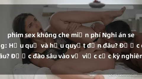 phim sex không che miễn phí Nghi án sex nhân viên nhà hàng: Hậu quả và hậu quyết đến đâu? Được đào sâu vào vụ việc cực kỳ nghiêm trọng này.