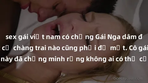 sex gái việt nam có chồng Gái Nga dâm đãng khiến tim bất cứ chàng trai nào cũng phải đỏ mặt. Cô gái xinh đẹp này đã chứng minh rằng không ai có thể cưỡng lại khi cô làm tình đắm say.