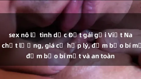 sex nô lệ tình dục Đặt gái gọi Việt Nam: Dịch vụ chất lượng, giá cả hợp lý, đảm bảo bí mật và an toàn