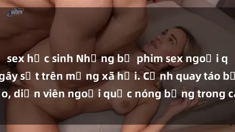 sex học sinh Những bộ phim sex ngoại quốc nổi tiếng và gây sốt trên mạng xã hội. Cảnh quay táo bạo, diễn viên ngoại quốc nóng bỏng trong các tác phẩm đỉnh cao.