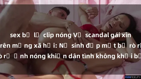 sex bị lộ clip nóng Vụ scandal gái xinh lộ hàng gây sốt trên mạng xã hội: Nữ sinh đẹp mắt bị rò rỉ ảnh nóng khiến dân tình không khỏi bất ngờ và phẫn nộ!