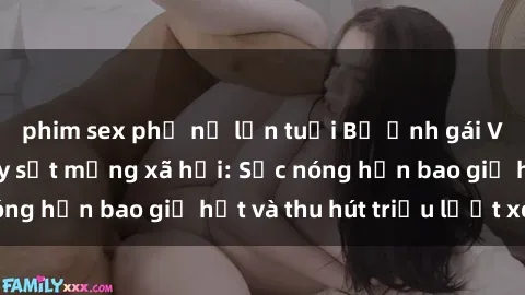 phim sex phụ nữ lớn tuổi Bộ ảnh gái Việt Nam nude gây sốt mạng xã hội: Sắc nóng hơn bao giờ hết và thu hút triệu lượt xem