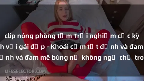 clip nóng phòng tắm Trải nghiệm cực kỳ thú vị khi làm tình với gái đẹp - Khoái cảm tột đỉnh và đam mê bùng nổ không ngờ chỉ trong một đêm!