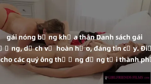 gái nóng bỏng khỏa thân Danh sách gái call girl vip chất lượng, dịch vụ hoàn hảo, đáng tin cậy. Điều hấp dẫn cho các quý ông thượng đẳng tại thành phố. Hãy nhấc máy và đặt lịch ngay!