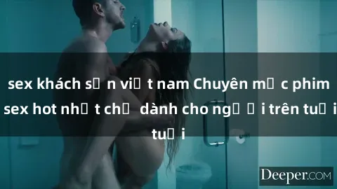 sex khách sạn việt nam Chuyên mục phim sex hot nhất chỉ dành cho người trên tuổi