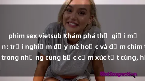 phim sex vietsub Khám phá thế giới mới với sex người lớn: trải nghiệm đầy mê hoặc và đắm chìm trong những cung bậc cảm xúc tột cùng, hứng khởi và cuốn hút.