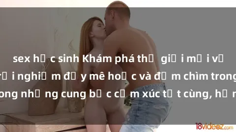 sex học sinh Khám phá thế giới mới với sex người lớn: trải nghiệm đầy mê hoặc và đắm chìm trong những cung bậc cảm xúc tột cùng, hứng khởi và cuốn hút.