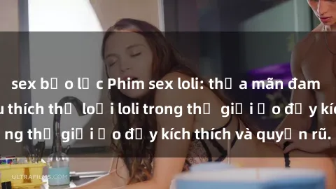 sex bạo lực Phim sex loli: thỏa mãn đam mê của người yêu thích thể loại loli trong thế giới ảo đầy kích thích và quyến rũ.