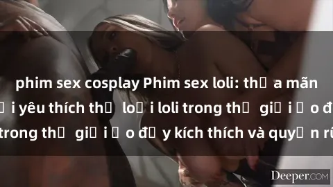 phim sex cosplay Phim sex loli: thỏa mãn đam mê của người yêu thích thể loại loli trong thế giới ảo đầy kích thích và quyến rũ.