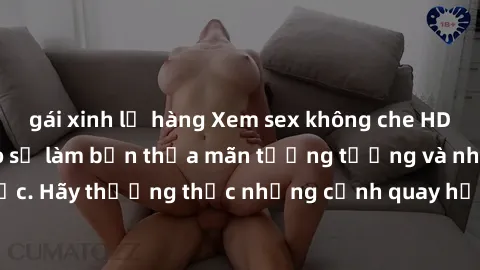 gái xinh lộ hàng Xem sex không che HD miễn phí đảm bảo sẽ làm bạn thỏa mãn tưởng tượng và nhu cầu tình dục. Hãy thưởng thức những cảnh quay hấp dẫn và mãnh liệt ngay bây giờ!