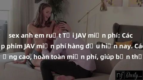 sex anh em ruột Tải JAV miễn phí: Các trang web cung cấp phim JAV miễn phí hàng đầu hiện nay. Các tác phẩm chất lượng cao, hoàn toàn miễn phí, giúp bạn thỏa mãn niềm đam mê mà không tốn kém.