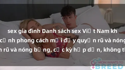 sex gia đình Danh sách sex Việt Nam không che - Ảnh toàn cảnh phong cách mới đầy quyến rũ và nóng bỏng, cực kỳ hấp dẫn, không thể bỏ qua!