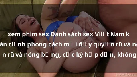 xem phim sex Danh sách sex Việt Nam không che - Ảnh toàn cảnh phong cách mới đầy quyến rũ và nóng bỏng, cực kỳ hấp dẫn, không thể bỏ qua!